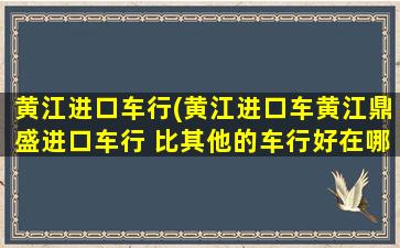 黄江进口车行(黄江进口车黄江鼎盛进口车行 比其他的车行好在哪里)